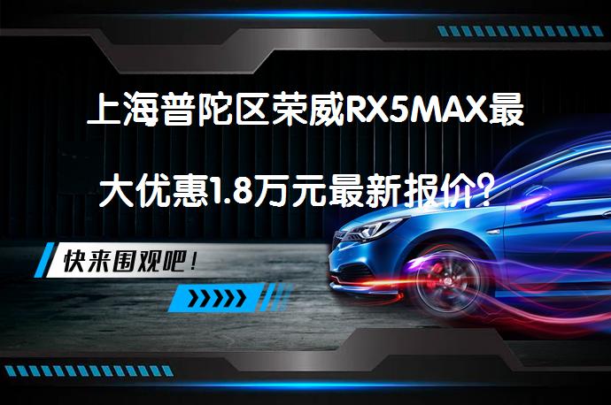 上海普陀区荣威RX5MAX最大优惠1.8万元最新报价？_58汽车
