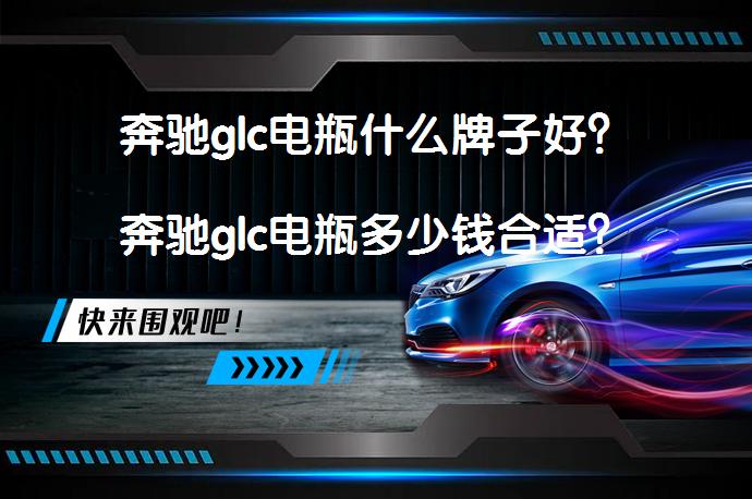 奔驰glc电瓶什么牌子好？奔驰glc电瓶多少钱合适？_58汽车
