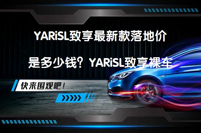 YARiSL致享最新款落地价是多少钱？YARiSL致享裸车价合理吗？_58汽车