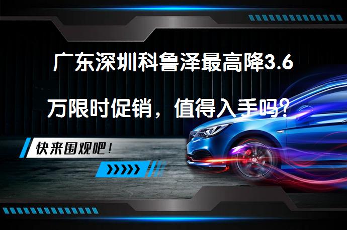 广东深圳科鲁泽最高降3.6万限时促销，值得入手吗？_58汽车