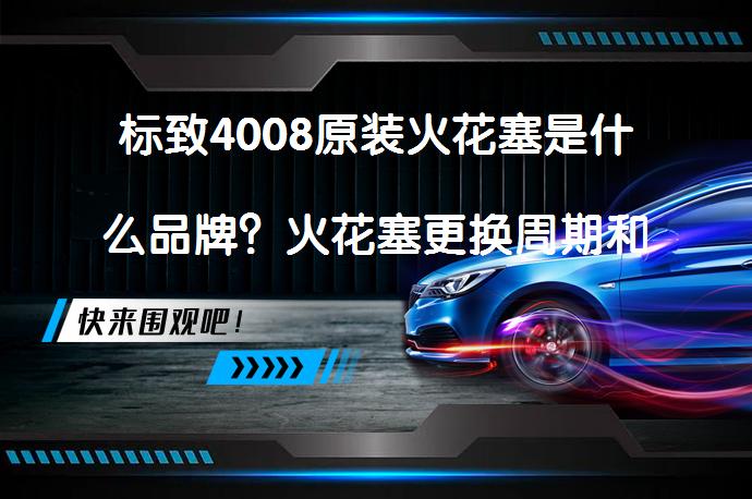 标致4008原装火花塞是什么品牌？火花塞更换周期和性能下降表现_58汽车
