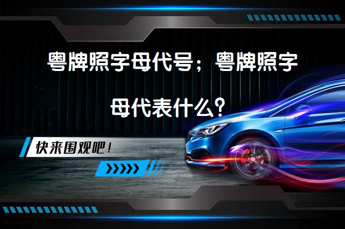 粤牌照字母代号；粤牌照字母代表什么？_58汽车