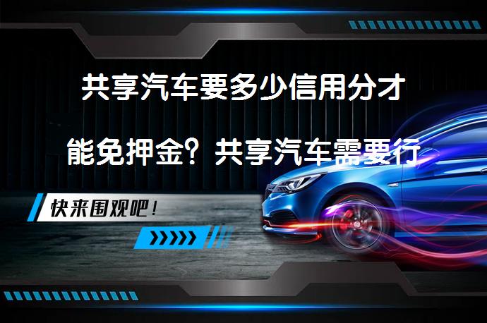 共享汽车要多少信用分才能免押金？共享汽车需要行驶证吗？_58汽车