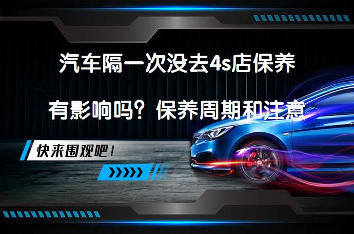 汽车隔一次没去4s店保养有影响吗？保养周期和注意事项有哪些？_58汽车