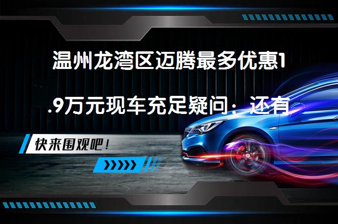 温州龙湾区迈腾最多优惠1.9万元现车充足疑问：还有更多优惠吗？_58汽车