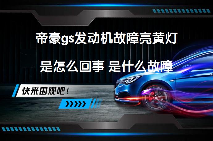 帝豪gs发动机故障亮黄灯是怎么回事 是什么故障_58汽车