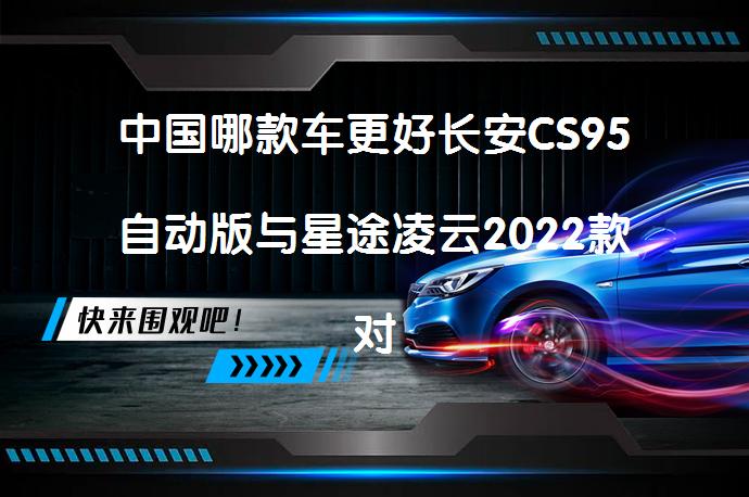 中国哪款车更好长安CS95自动版与星途凌云2022款对比哪个价格便宜？_58汽车
