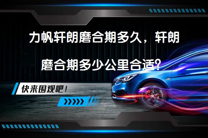 力帆轩朗磨合期多久，轩朗磨合期多少公里合适？_58汽车