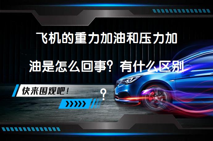 飞机的重力加油和压力加油是怎么回事？有什么区别？哪个比较好？哪种加油方式更优？_58汽车