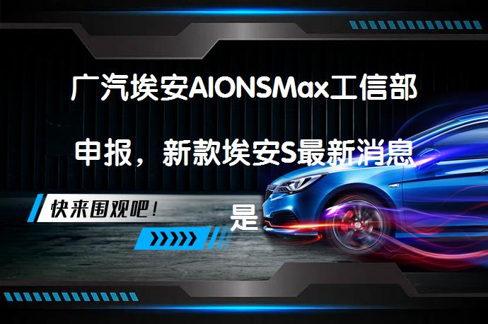 广汽埃安AIONSMax工信部申报，新款埃安S最新消息是真的吗？_58汽车