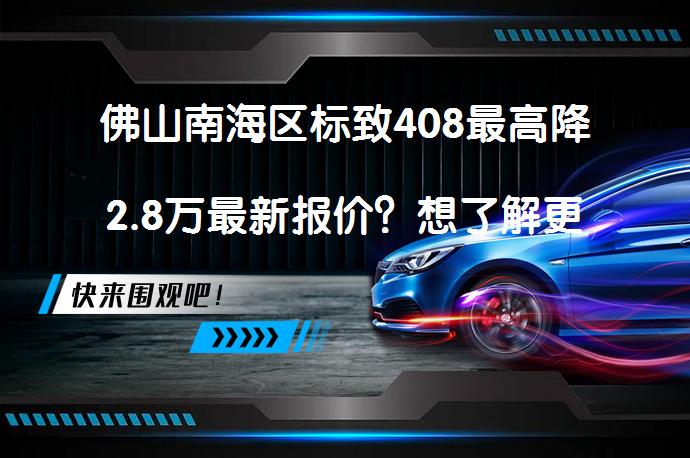 佛山南海区标致408最高降2.8万最新报价？想了解更多优惠信息么_58汽车