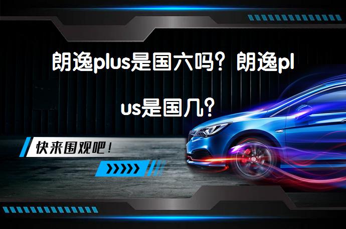 朗逸plus是国六吗？朗逸plus是国几？_58汽车