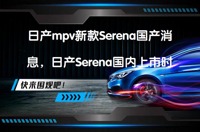 日产mpv新款Serena国产消息，日产Serena国内上市时间是什么时候？_58汽车