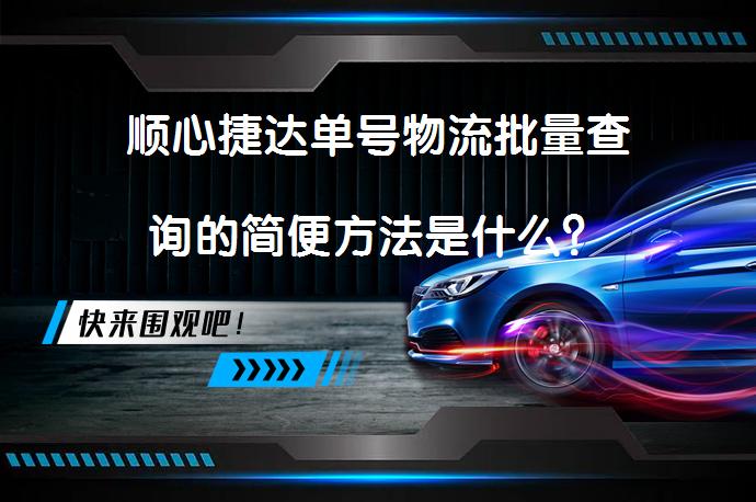 顺心捷达单号物流批量查询的简便方法是什么？_58汽车