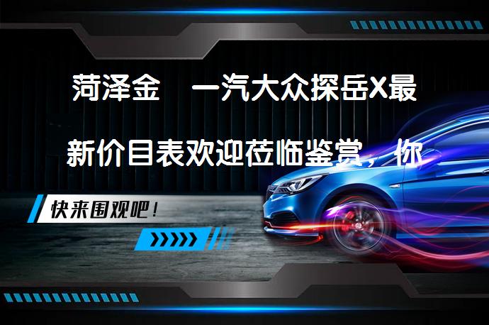 菏泽金浤一汽大众探岳X最新价目表欢迎莅临鉴赏，你还在犹豫吗？_58汽车