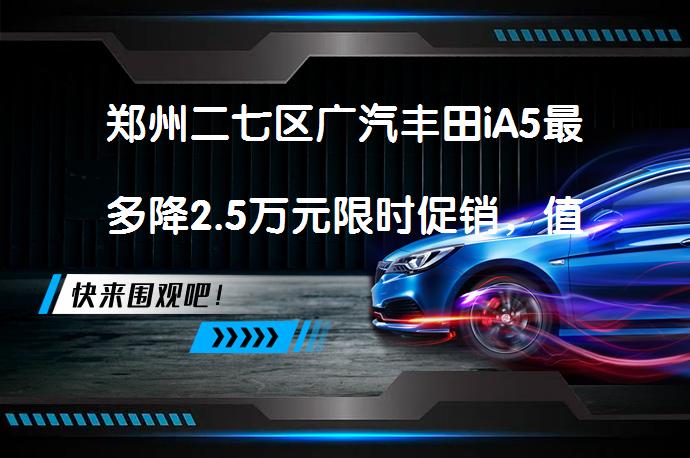 郑州二七区广汽丰田iA5最多降2.5万元限时促销，值得入手吗？_58汽车