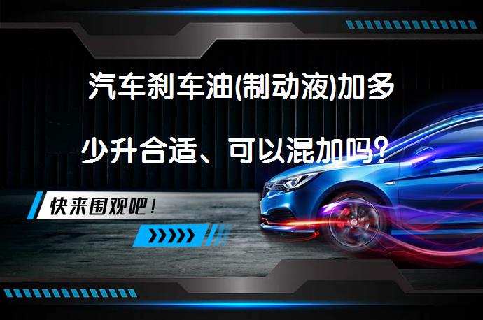 汽车刹车油(制动液)加多少升合适、可以混加吗？_58汽车