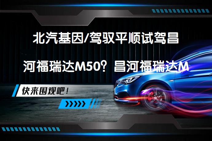北汽基因/驾驭平顺试驾昌河福瑞达M50？昌河福瑞达M50试驾体验_58汽车