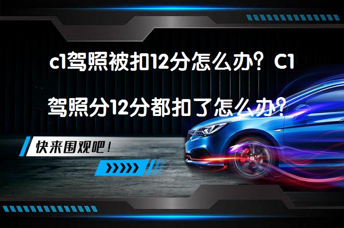 c1驾照被扣12分怎么办？C1驾照分12分都扣了怎么办？如何解决？_58汽车