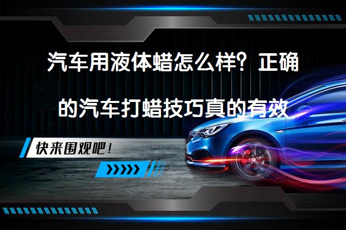 汽车用液体蜡怎么样？正确的汽车打蜡技巧真的有效吗？_58汽车