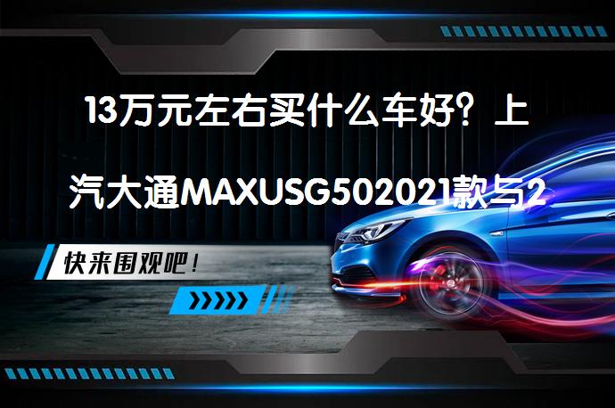 13万元左右买什么车好？上汽大通MAXUSG502021款与2021款传祺M6对比谁更值得买？_58汽车