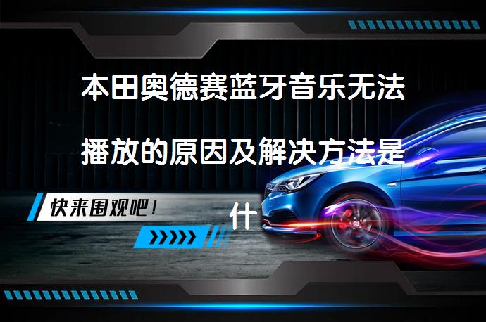 本田奥德赛蓝牙音乐无法播放的原因及解决方法是什么？_58汽车