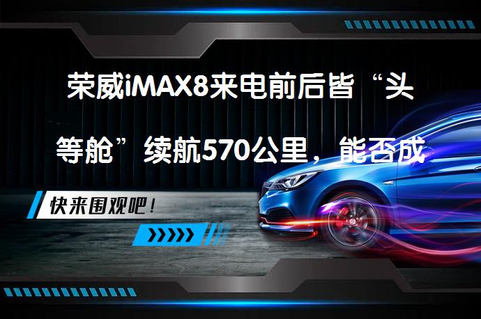 荣威iMAX8来电前后皆“头等舱”续航570公里，能否成为新能源MPV市场新宠？_58汽车