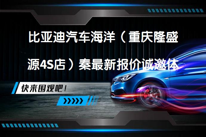比亚迪汽车海洋（重庆隆盛源4S店）秦最新报价诚邀体验吗？_58汽车