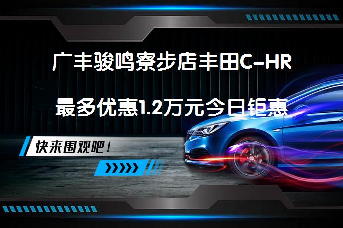 广丰骏鸣寮步店丰田C-HR最多优惠1.2万元今日钜惠_58汽车