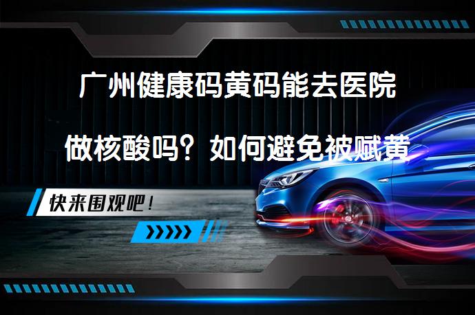 广州健康码黄码能去医院做核酸吗？如何避免被赋黄码？_58汽车