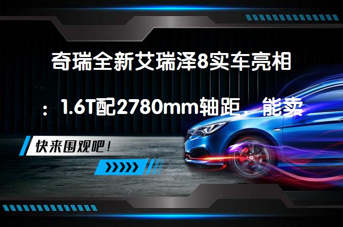 奇瑞全新艾瑞泽8实车亮相：1.6T配2780mm轴距，能卖过星瑞吗？艾瑞泽8能否成为市场新宠？_58汽车