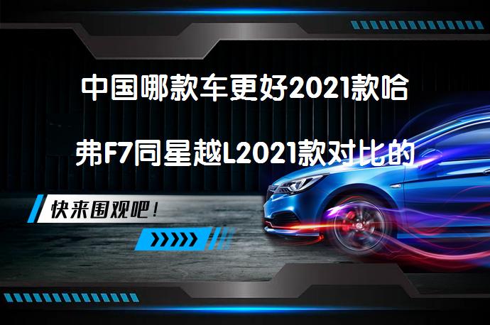 中国哪款车更好2021款哈弗F7同星越L2021款对比的区别值得购买吗?_58汽车