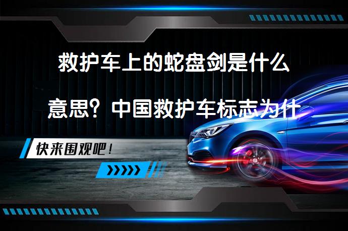 救护车上的蛇盘剑是什么意思？中国救护车标志为什么是蛇？_58汽车