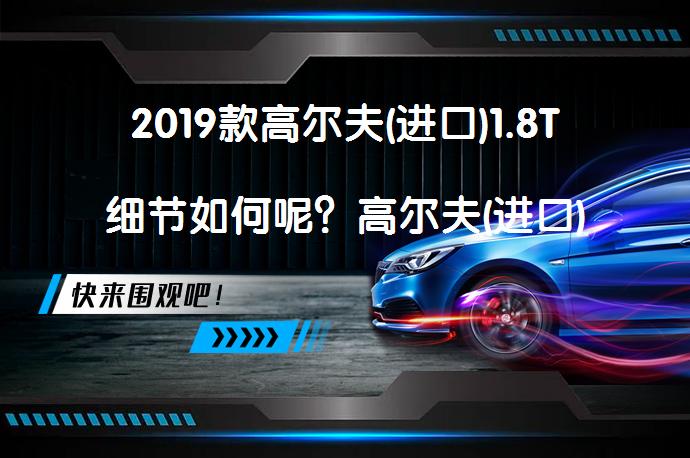 2019款高尔夫(进口)1.8T细节如何呢？高尔夫(进口)购车手册是否值得一读？_58汽车