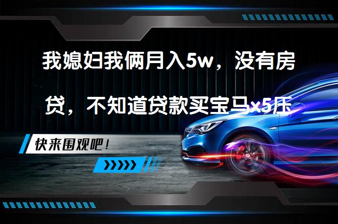 我媳妇我俩月入5w，没有房贷，不知道贷款买宝马x5压力大不？值得考虑吗？_58汽车