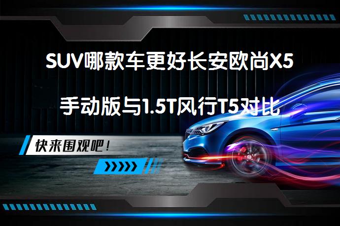 SUV哪款车更好长安欧尚X5手动版与1.5T风行T5对比哪个档次高？_58汽车