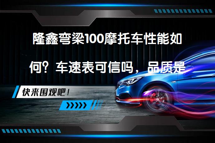 隆鑫弯梁100摩托车性能如何？车速表可信吗，品质是否可靠？_58汽车