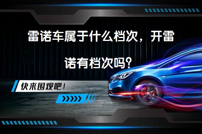 雷诺车属于什么档次，开雷诺有档次吗？_58汽车