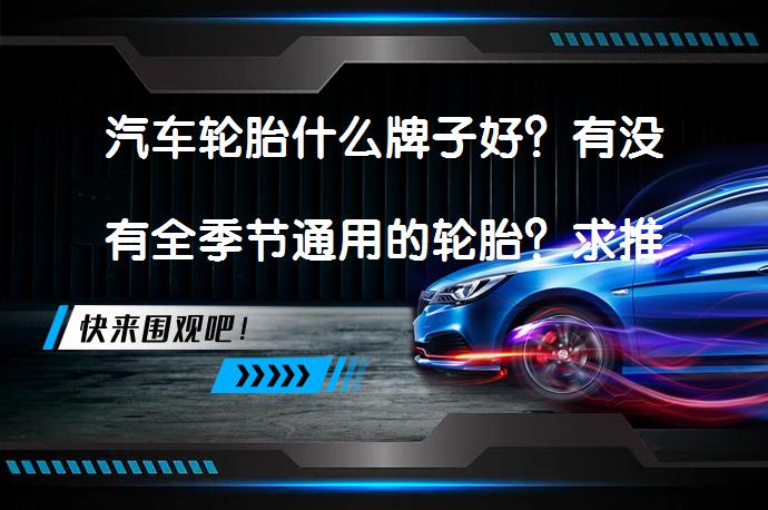 汽车轮胎什么牌子好？有没有全季节通用的轮胎？求推荐？如何选择适合自己车辆的轮胎？_58汽车