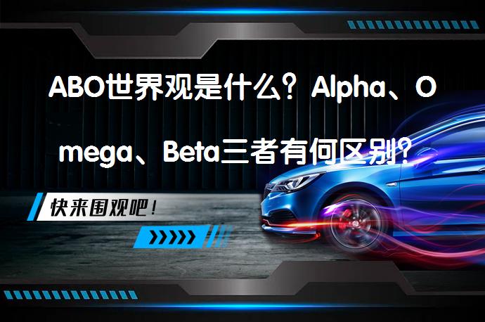 ABO世界观是什么？Alpha、Omega、Beta三者有何区别？_58汽车