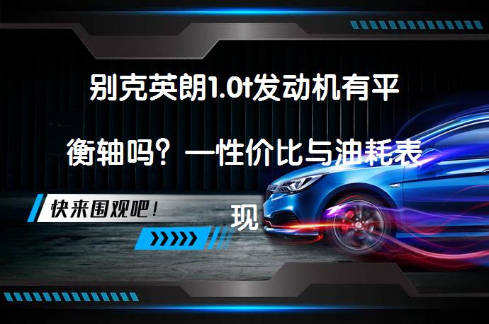 别克英朗1.0t发动机有平衡轴吗？—性价比与油耗表现_58汽车