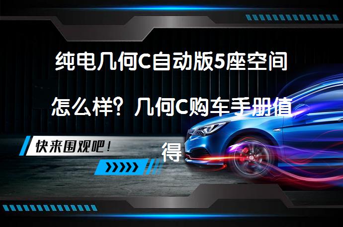 纯电几何C自动版5座空间怎么样？几何C购车手册值得一看吗？_58汽车