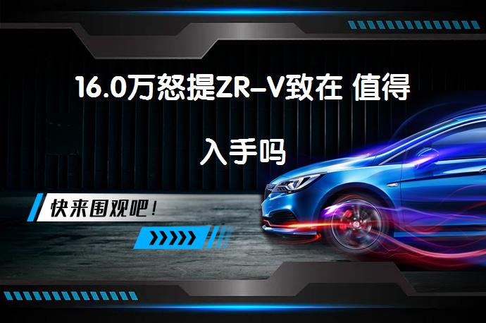 16.0万怒提ZR-V致在 值得入手吗_58汽车