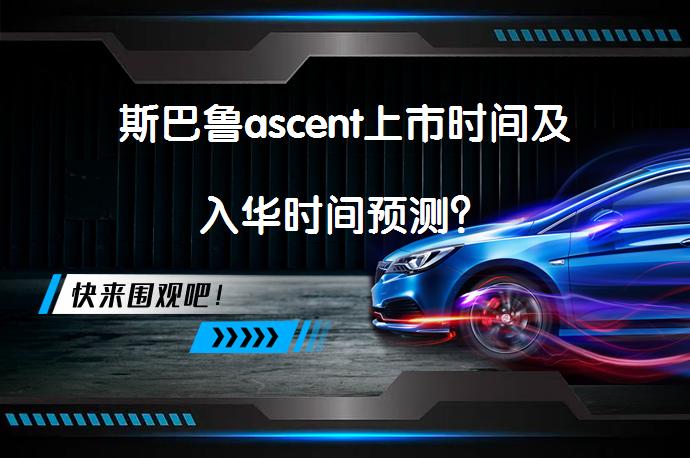 斯巴鲁ascent上市时间及入华时间预测？_58汽车