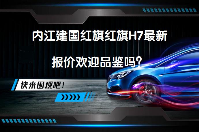 内江建国红旗红旗H7最新报价欢迎品鉴吗？_58汽车