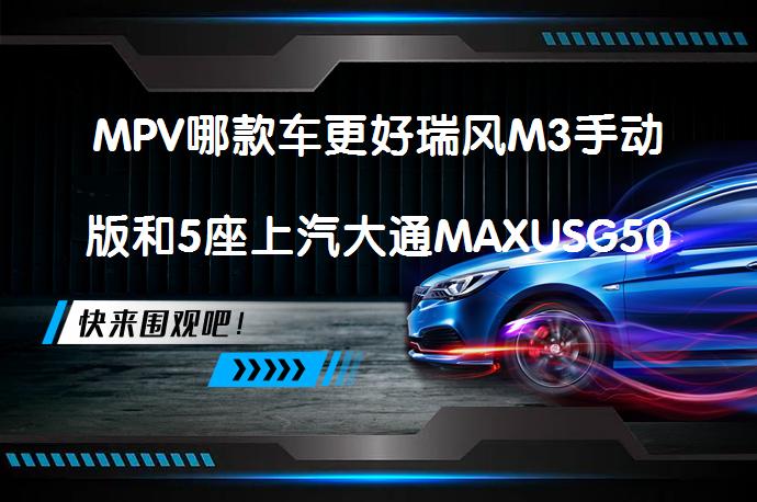 MPV哪款车更好瑞风M3手动版和5座上汽大通MAXUSG50比较哪个档次高？_58汽车