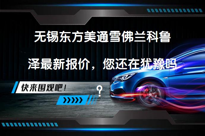 无锡东方美通雪佛兰科鲁泽最新报价，您还在犹豫吗？_58汽车