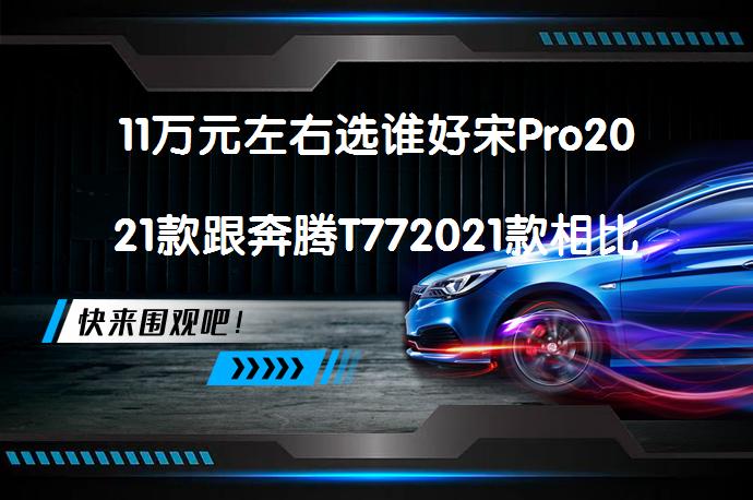 11万元左右选谁好宋Pro2021款跟奔腾T772021款相比哪个更值得买？_58汽车