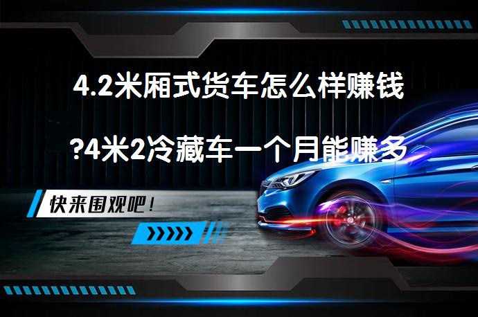 4.2米厢式货车怎么样赚钱?4米2冷藏车一个月能赚多少钱？_58汽车