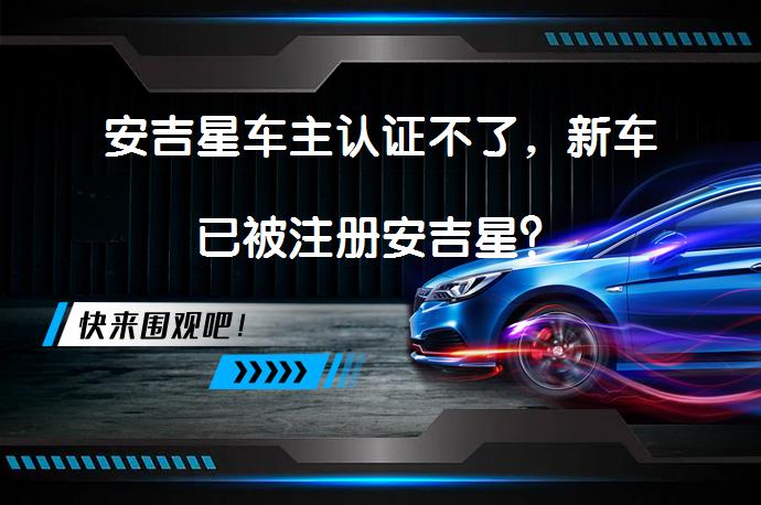 安吉星车主认证不了，新车已被注册安吉星？_58汽车